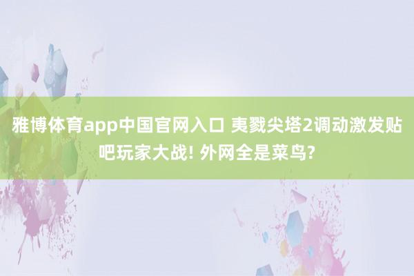 雅博体育app中国官网入口 夷戮尖塔2调动激发贴吧玩家大战! 外网全是菜鸟?