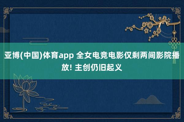 亚博(中国)体育app 全女电竞电影仅剩两间影院播放! 主创仍旧起义