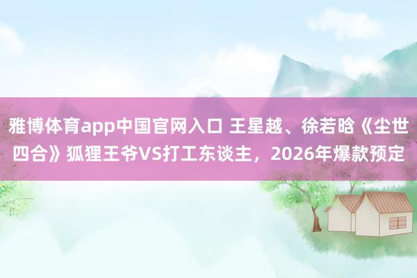雅博体育app中国官网入口 王星越、徐若晗《尘世四合》狐狸王爷VS打工东谈主，2026年爆款预定