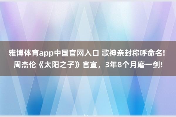雅博体育app中国官网入口 歌神亲封称呼命名! 周杰伦《太阳之子》官宣，3年8个月磨一剑!