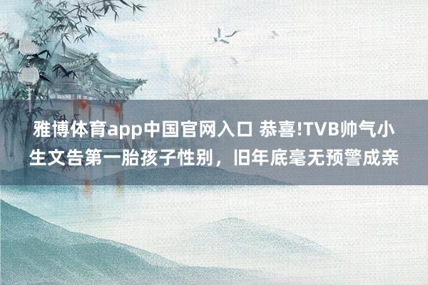 雅博体育app中国官网入口 恭喜!TVB帅气小生文告第一胎孩子性别，旧年底毫无预警成亲