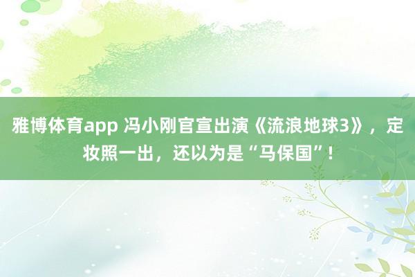 雅博体育app 冯小刚官宣出演《流浪地球3》，定妆照一出，还以为是“马保国”!