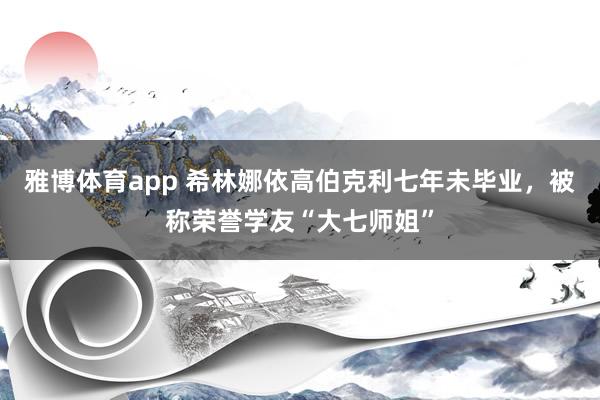 雅博体育app 希林娜依高伯克利七年未毕业，被称荣誉学友“大七师姐”