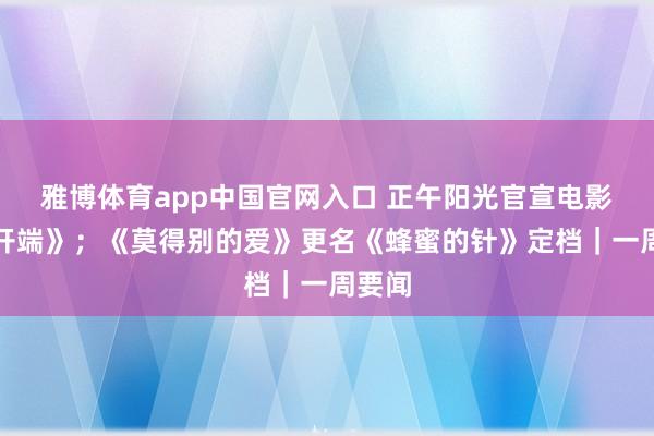 雅博体育app中国官网入口 正午阳光官宣电影版《开端》；《莫得别的爱》更名《蜂蜜的针》定档｜一周要闻