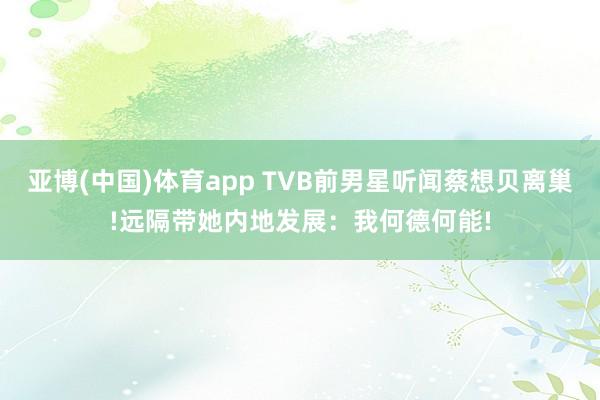 亚博(中国)体育app TVB前男星听闻蔡想贝离巢!远隔带她内地发展：我何德何能!