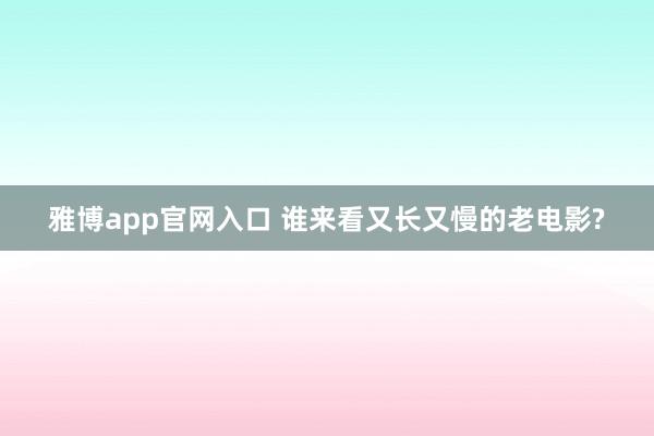 雅博app官网入口 谁来看又长又慢的老电影?
