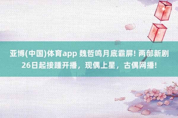 亚博(中国)体育app 魏哲鸣月底霸屏! 两部新剧26日起接踵开播，现偶上星，古偶网播!