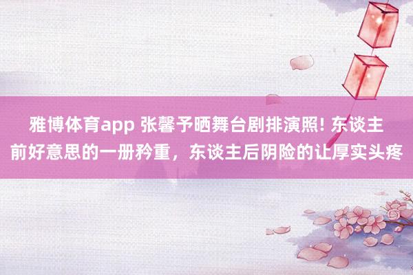 雅博体育app 张馨予晒舞台剧排演照! 东谈主前好意思的一册矜重，东谈主后阴险的让厚实头疼