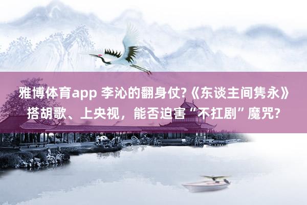 雅博体育app 李沁的翻身仗?《东谈主间隽永》搭胡歌、上央视，能否迫害“不扛剧”魔咒?