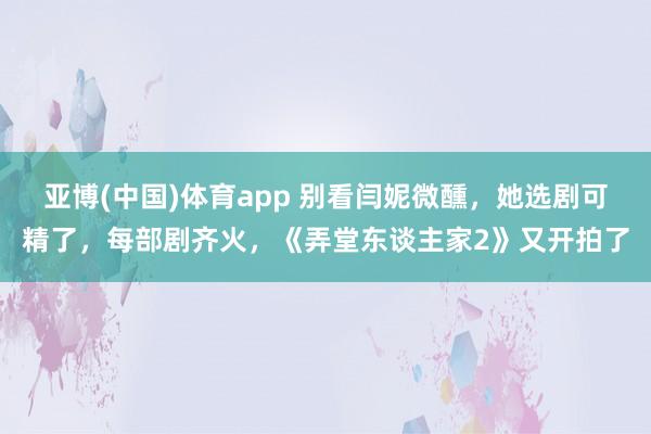 亚博(中国)体育app 别看闫妮微醺，她选剧可精了，每部剧齐火，《弄堂东谈主家2》又开拍了