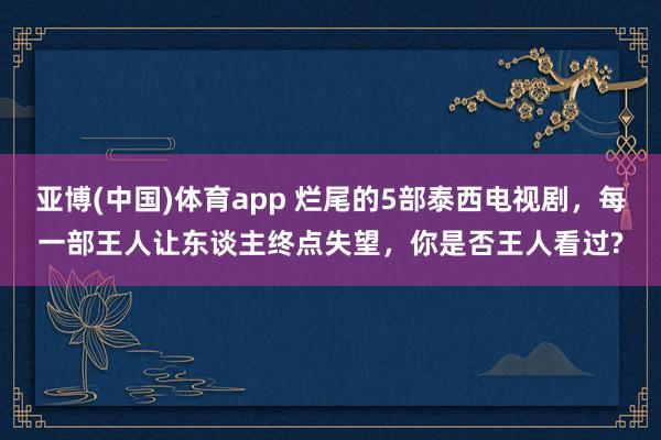 亚博(中国)体育app 烂尾的5部泰西电视剧，每一部王人让东谈主终点失望，你是否王人看过?
