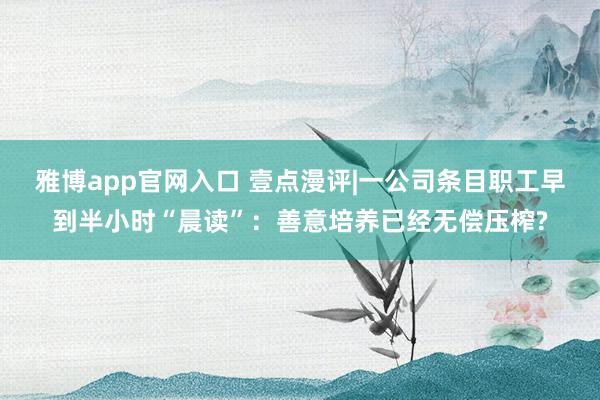 雅博app官网入口 壹点漫评|一公司条目职工早到半小时“晨读”：善意培养已经无偿压榨?