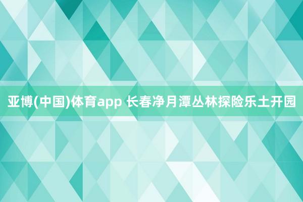 亚博(中国)体育app 长春净月潭丛林探险乐土开园