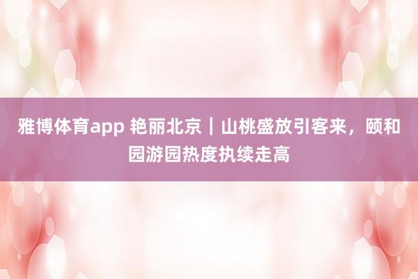 雅博体育app 艳丽北京｜山桃盛放引客来，颐和园游园热度执续走高