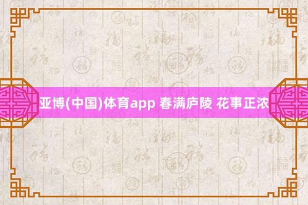 亚博(中国)体育app 春满庐陵 花事正浓