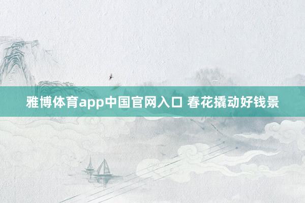 雅博体育app中国官网入口 春花撬动好钱景