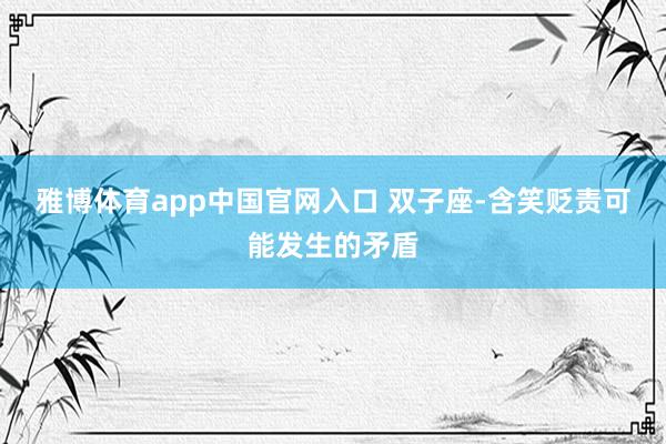 雅博体育app中国官网入口 双子座-含笑贬责可能发生的矛盾
