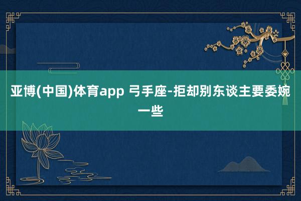 亚博(中国)体育app 弓手座-拒却别东谈主要委婉一些