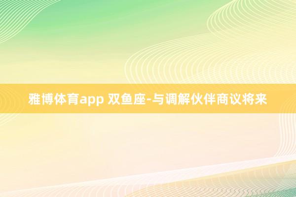 雅博体育app 双鱼座-与调解伙伴商议将来