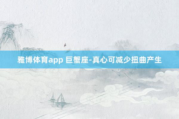 雅博体育app 巨蟹座-真心可减少扭曲产生