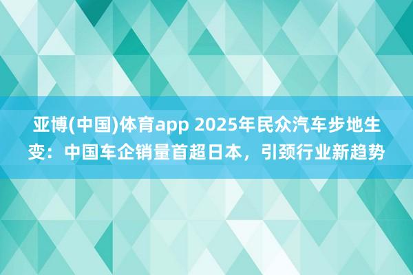 亚博(中国)体育app 2025年民众汽车步地生变：中国车企销量首超日本，引颈行业新趋势