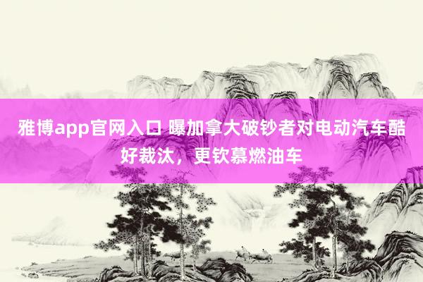 雅博app官网入口 曝加拿大破钞者对电动汽车酷好裁汰，更钦慕燃油车