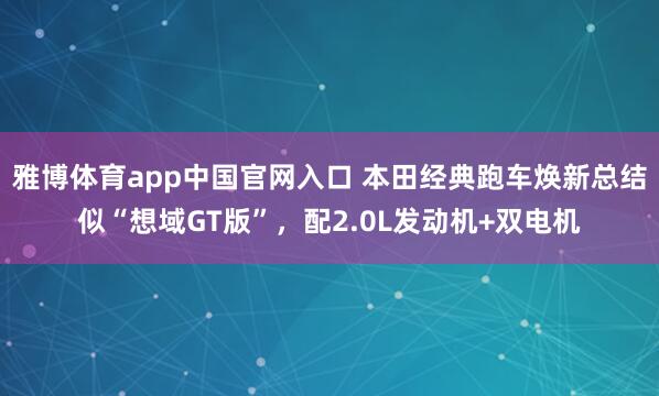 雅博体育app中国官网入口 本田经典跑车焕新总结似“想域GT版”，配2.0L发动机+双电机