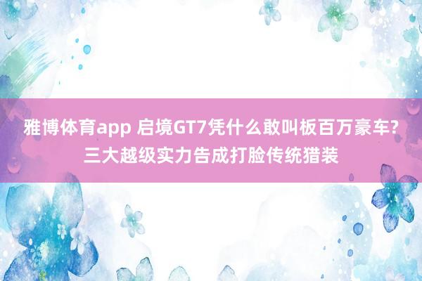 雅博体育app 启境GT7凭什么敢叫板百万豪车?三大越级实力告成打脸传统猎装