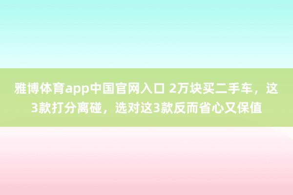 雅博体育app中国官网入口 2万块买二手车，这3款打分离碰，选对这3款反而省心又保值