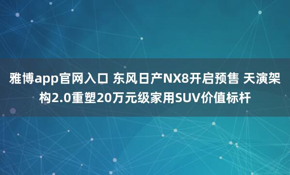雅博app官网入口 东风日产NX8开启预售 天演架构2.0重塑20万元级家用SUV价值标杆