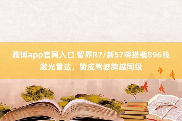 雅博app官网入口 智界R7/新S7将搭载896线激光雷达，赞成驾驶跨越同级