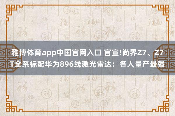 雅博体育app中国官网入口 官宣!尚界Z7、Z7T全系标配华为896线激光雷达：各人量产最强