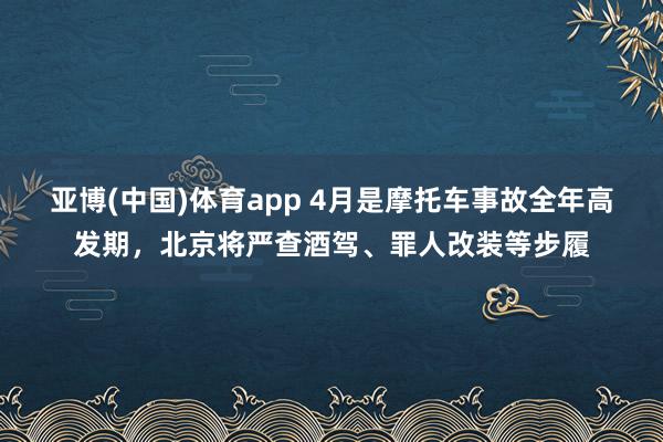 亚博(中国)体育app 4月是摩托车事故全年高发期，北京将严查酒驾、罪人改装等步履