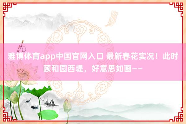 雅博体育app中国官网入口 最新春花实况！此时颐和园西堤，好意思如画——