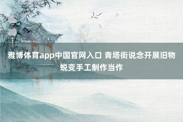 雅博体育app中国官网入口 青塔街说念开展旧物蜕变手工制作当作
