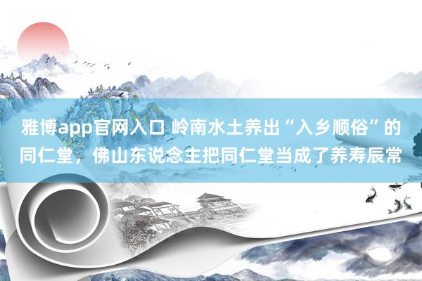 雅博app官网入口 岭南水土养出“入乡顺俗”的同仁堂，佛山东说念主把同仁堂当成了养寿辰常