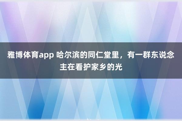 雅博体育app 哈尔滨的同仁堂里，有一群东说念主在看护家乡的光