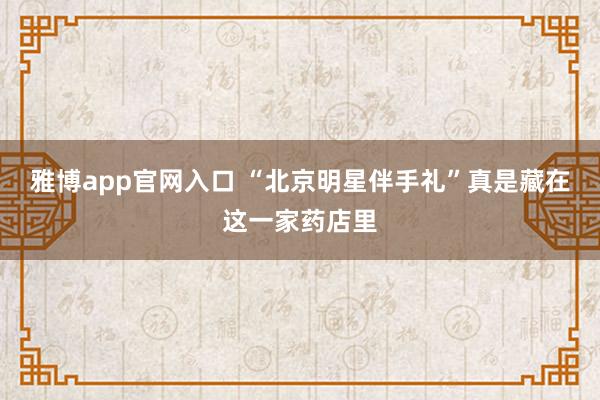 雅博app官网入口 “北京明星伴手礼”真是藏在这一家药店里