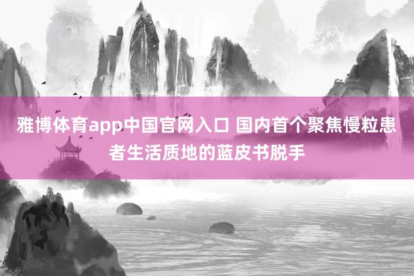 雅博体育app中国官网入口 国内首个聚焦慢粒患者生活质地的蓝皮书脱手