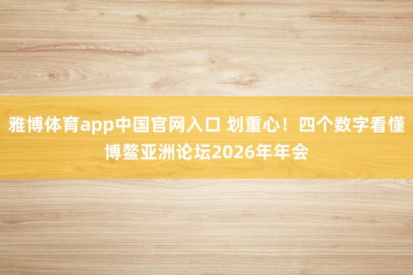 雅博体育app中国官网入口 划重心！四个数字看懂博鳌亚洲论坛2026年年会