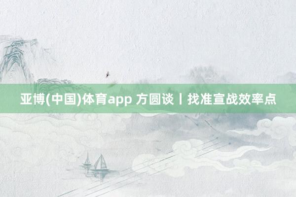 亚博(中国)体育app 方圆谈丨找准宣战效率点