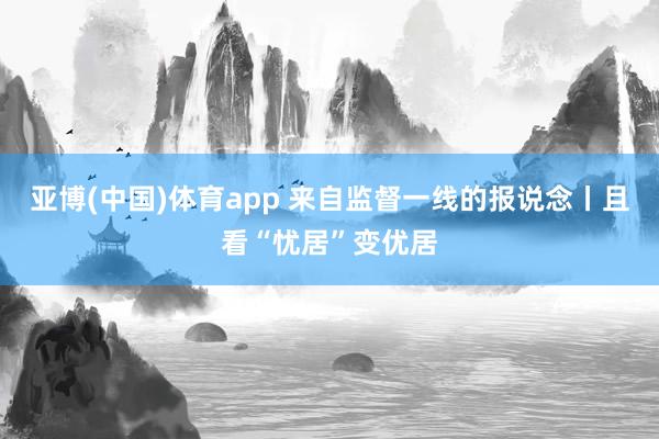 亚博(中国)体育app 来自监督一线的报说念丨且看“忧居”变优居