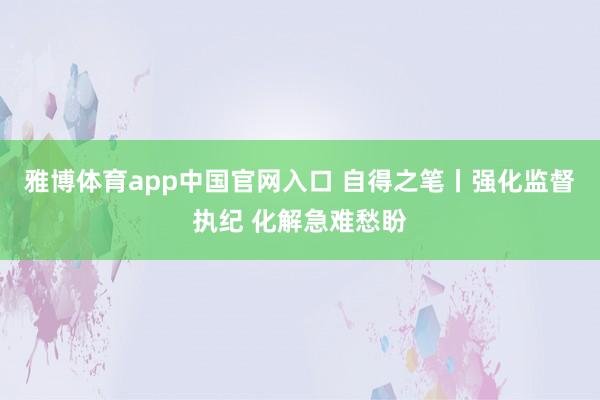 雅博体育app中国官网入口 自得之笔丨强化监督执纪 化解急难愁盼