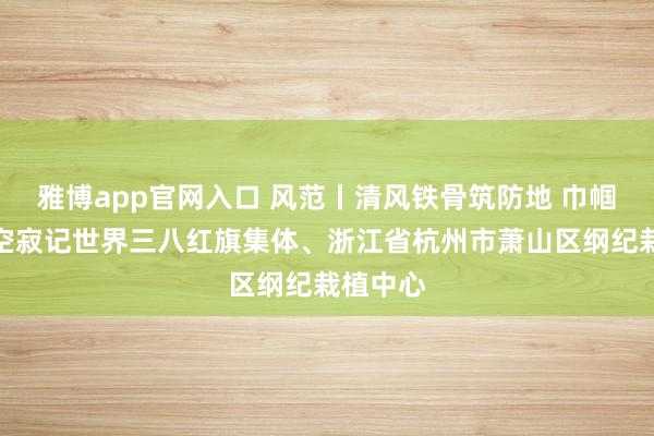 雅博app官网入口 风范丨清风铁骨筑防地 巾帼忠心映空寂记世界三八红旗集体、浙江省杭州市萧山区纲纪栽植中心