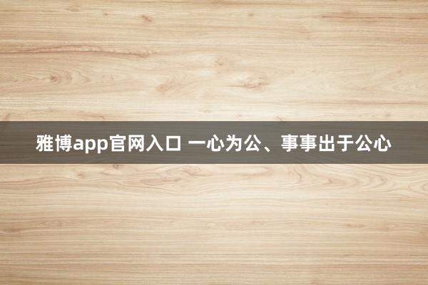 雅博app官网入口 一心为公、事事出于公心