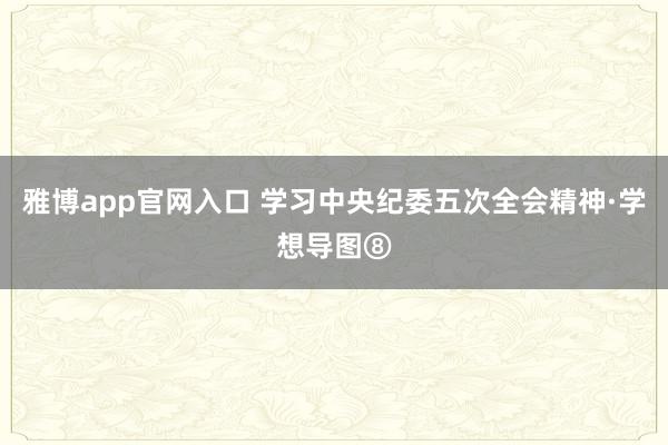 雅博app官网入口 学习中央纪委五次全会精神·学想导图⑧