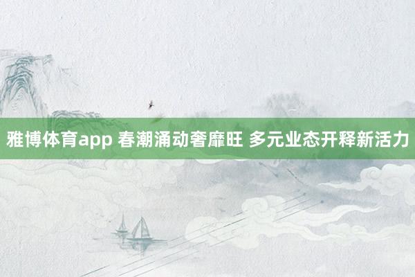 雅博体育app 春潮涌动奢靡旺 多元业态开释新活力