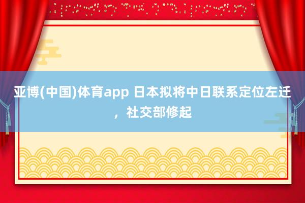 亚博(中国)体育app 日本拟将中日联系定位左迁，社交部修起