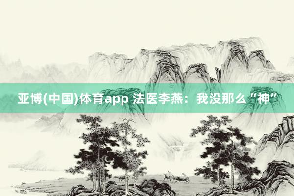 亚博(中国)体育app 法医李燕：我没那么“神”