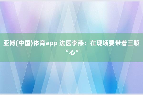 亚博(中国)体育app 法医李燕：在现场要带着三颗“心”